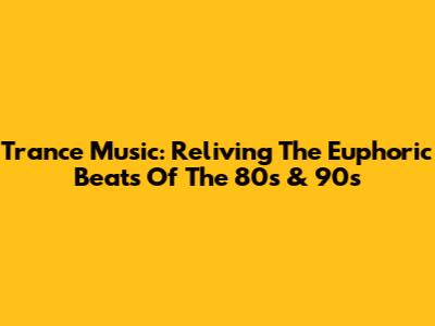 Trance Music: Reliving The Euphoric Beats Of The 80s & 90s
