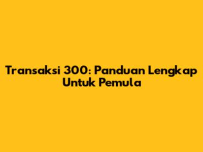 Transaksi 300: Panduan Lengkap Untuk Pemula