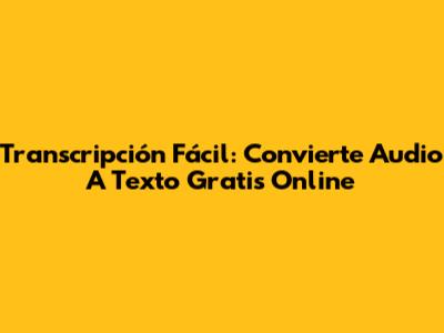 Transcripción Fácil: Convierte Audio A Texto Gratis Online
