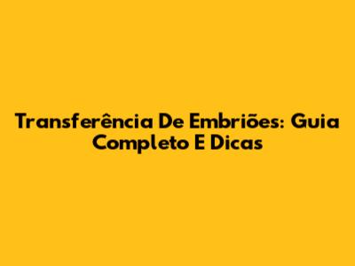 Transferência De Embriões: Guia Completo E Dicas