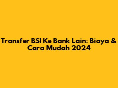 Transfer BSI Ke Bank Lain: Biaya & Cara Mudah 2024
