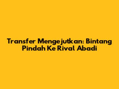 Transfer Mengejutkan: Bintang Pindah Ke Rival Abadi