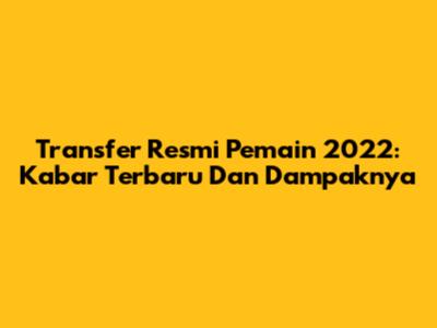 Transfer Resmi Pemain 2022: Kabar Terbaru Dan Dampaknya