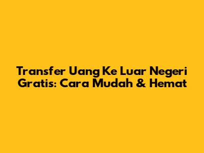 Transfer Uang Ke Luar Negeri Gratis: Cara Mudah & Hemat