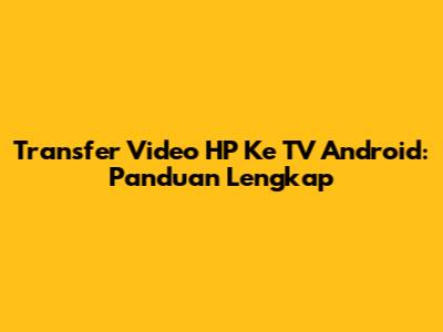 Transfer Video HP Ke TV Android: Panduan Lengkap