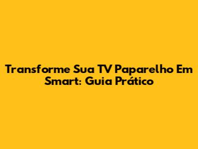 Transforme Sua TV Paparelho Em Smart: Guia Prático