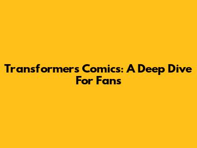 Transformers Comics: A Deep Dive For Fans