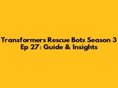 Transformers Rescue Bots Season 3 Ep 27: Guide & Insights