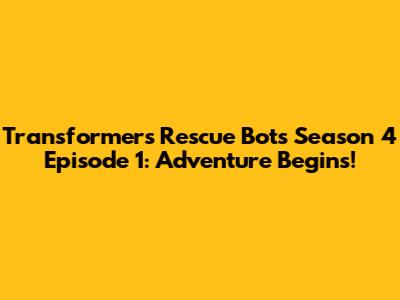 Transformers Rescue Bots Season 4 Episode 1: Adventure Begins!