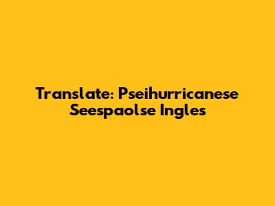 Translate: Pseihurricanese Seespaolse Ingles