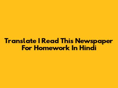 Translate "I Read This Newspaper For Homework" In Hindi