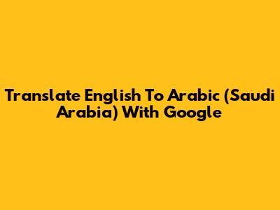 Translate English To Arabic (Saudi Arabia) With Google
