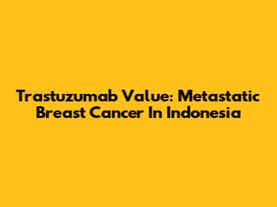 Trastuzumab Value: Metastatic Breast Cancer In Indonesia