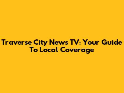 Traverse City News TV: Your Guide To Local Coverage