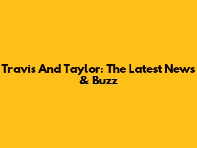 Travis And Taylor: The Latest News & Buzz