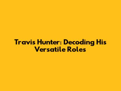 Travis Hunter: Decoding His Versatile Roles