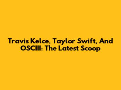 Travis Kelce, Taylor Swift, And OSCIII: The Latest Scoop