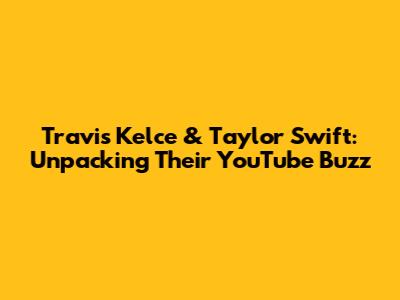 Travis Kelce & Taylor Swift: Unpacking Their YouTube Buzz