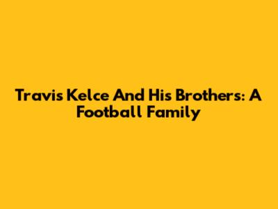 Travis Kelce And His Brothers: A Football Family
