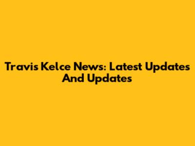 Travis Kelce News: Latest Updates And Updates