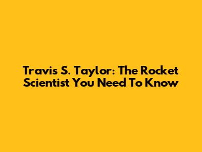 Travis S. Taylor: The Rocket Scientist You Need To Know