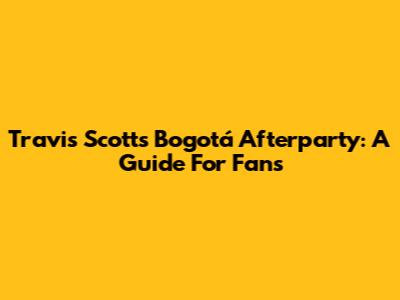 Travis Scott's Bogotá Afterparty: A Guide For Fans