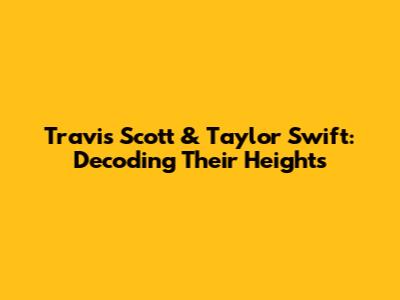 Travis Scott & Taylor Swift: Decoding Their Heights