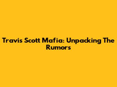 Travis Scott Mafia: Unpacking The Rumors
