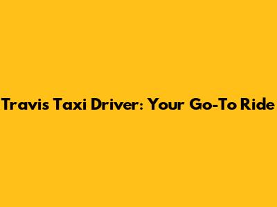 Travis Taxi Driver: Your Go-To Ride
