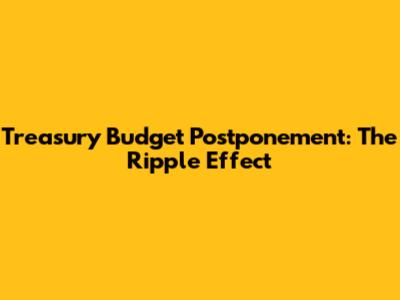 Treasury Budget Postponement: The Ripple Effect