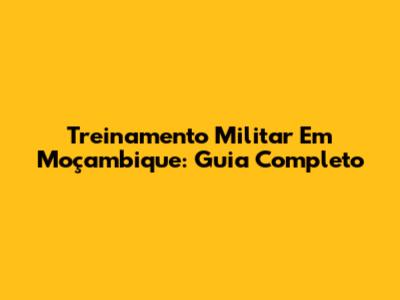 Treinamento Militar Em Moçambique: Guia Completo