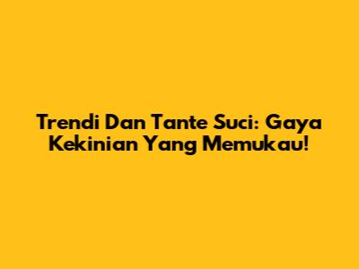 Trendi Dan Tante Suci: Gaya Kekinian Yang Memukau!