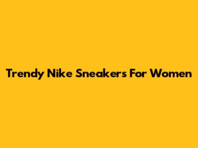 Trendy Nike Sneakers For Women