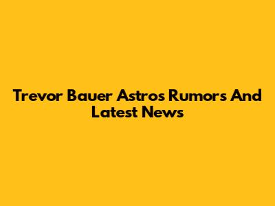 Trevor Bauer Astros Rumors And Latest News