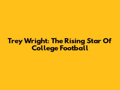 Trey Wright: The Rising Star Of College Football