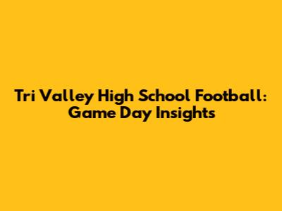 Tri Valley High School Football: Game Day Insights