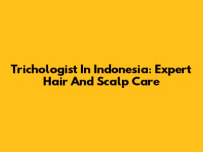 Trichologist In Indonesia: Expert Hair And Scalp Care