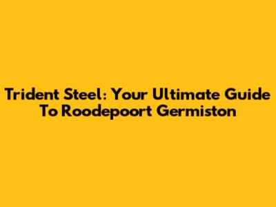 Trident Steel: Your Ultimate Guide To Roodepoort Germiston