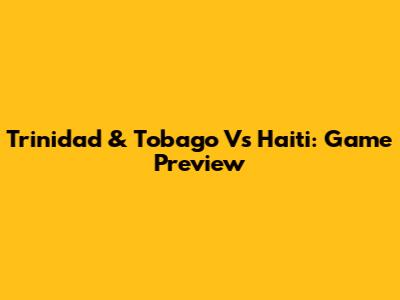Trinidad & Tobago Vs Haiti: Game Preview