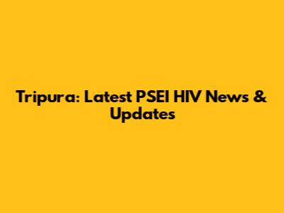 Tripura: Latest PSEI HIV News & Updates