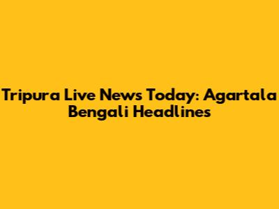 Tripura Live News Today: Agartala Bengali Headlines