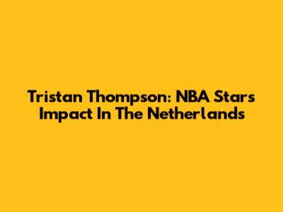 Tristan Thompson: NBA Star's Impact In The Netherlands