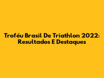 Troféu Brasil De Triathlon 2022: Resultados E Destaques