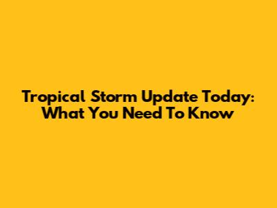 Tropical Storm Update Today: What You Need To Know