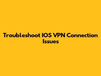 Troubleshoot IOS VPN Connection Issues