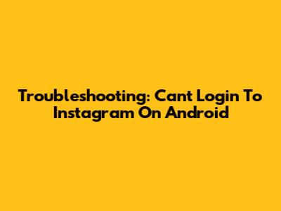 Troubleshooting: Can't Login To Instagram On Android
