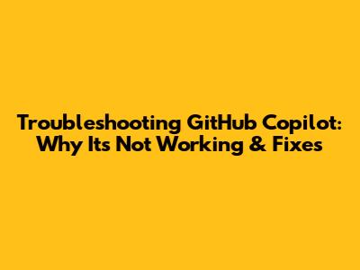 Troubleshooting GitHub Copilot: Why It's Not Working & Fixes