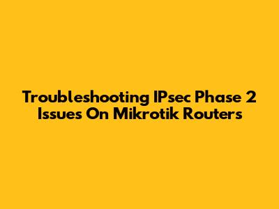 Troubleshooting IPsec Phase 2 Issues On Mikrotik Routers
