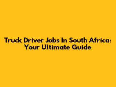 Truck Driver Jobs In South Africa: Your Ultimate Guide