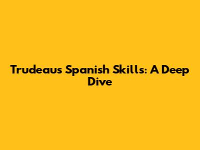 Trudeau's Spanish Skills: A Deep Dive